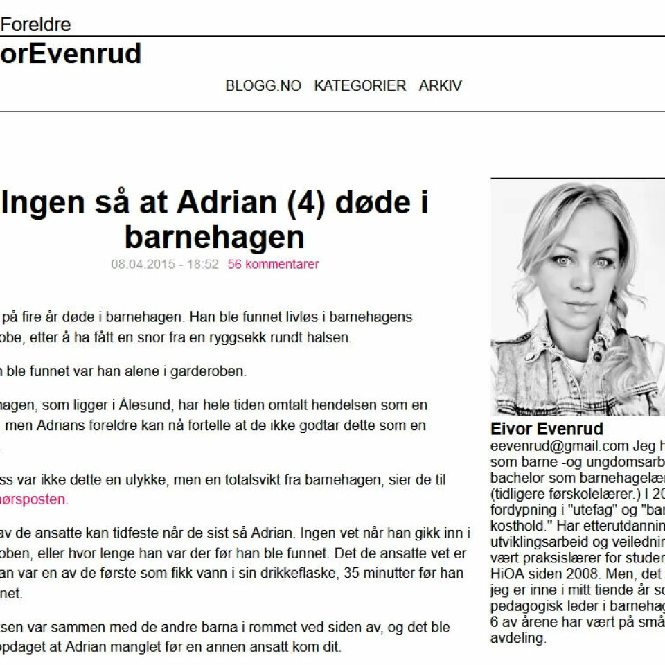 POPULÆR BLOGG: Mange av Eivor Evenruds blogginnlegg om barnehager og politikk gikk viralt. Det siste blogginnlegget som ligger tilgjengelig på internett-arkviet Wayback Machine er fra april 2015, handler om da Adrian (4) døde i en barnehage på Sunnmøre. POPULÆR BLOGG: Mange av Eivor Evenruds blogginnlegg om barnehager og politikk gikk viralt. Det siste blogginnlegget som ligger tilgjengelig på internett-arkviet Wayback Machine er fra april 2015, handler om da Adrian (4) døde i en barnehage på Sunnmøre.